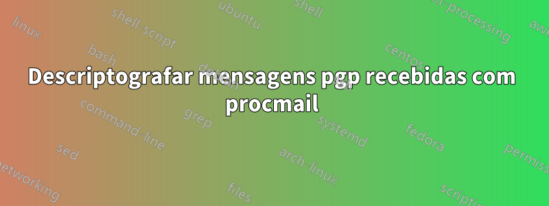 Descriptografar mensagens pgp recebidas com procmail