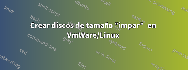 Crear discos de tamaño "impar" en VmWare/Linux