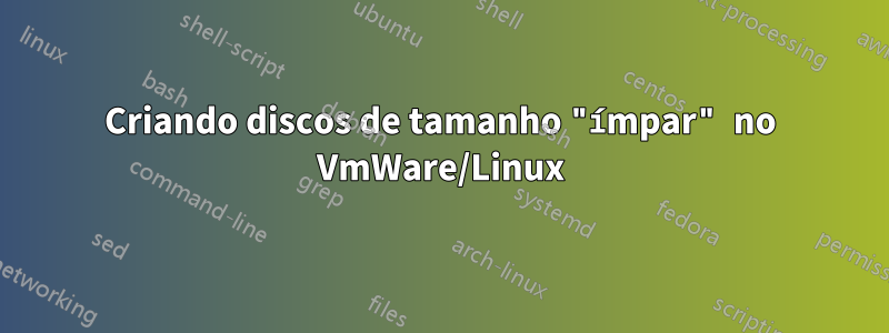 Criando discos de tamanho "ímpar" no VmWare/Linux