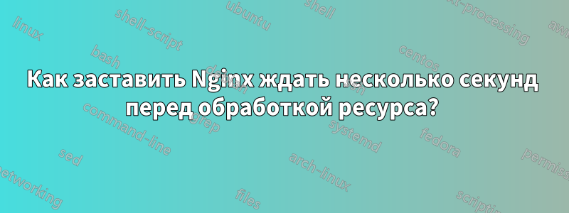 Как заставить Nginx ждать несколько секунд перед обработкой ресурса?