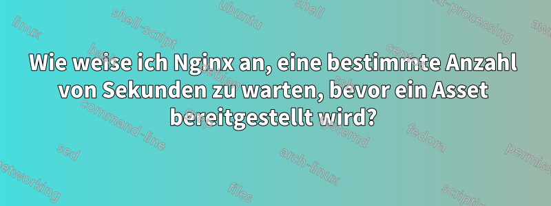 Wie weise ich Nginx an, eine bestimmte Anzahl von Sekunden zu warten, bevor ein Asset bereitgestellt wird?