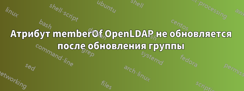 Атрибут memberOf OpenLDAP не обновляется после обновления группы