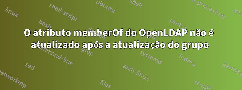 O atributo memberOf do OpenLDAP não é atualizado após a atualização do grupo