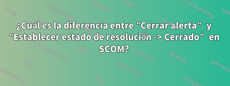 ¿Cuál es la diferencia entre "Cerrar alerta" y "Establecer estado de resolución -> Cerrado" en SCOM?