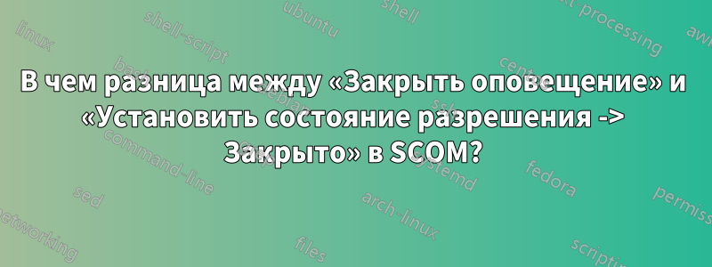 В чем разница между «Закрыть оповещение» и «Установить состояние разрешения -> Закрыто» в SCOM?