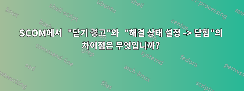 SCOM에서 "닫기 경고"와 "해결 상태 설정 -> 닫힘"의 차이점은 무엇입니까?