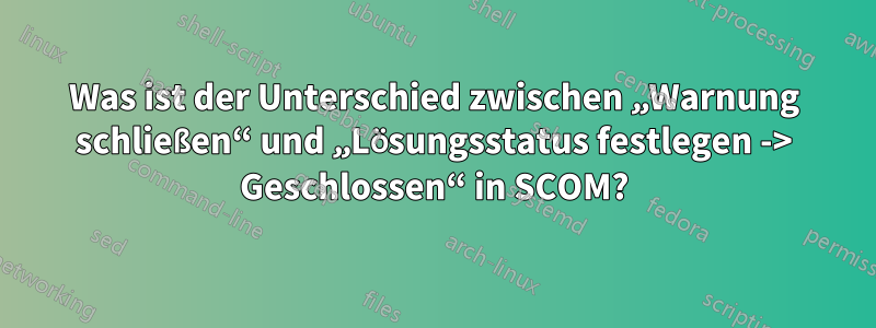 Was ist der Unterschied zwischen „Warnung schließen“ und „Lösungsstatus festlegen -> Geschlossen“ in SCOM?