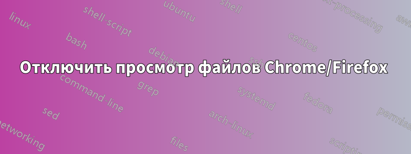 Отключить просмотр файлов Chrome/Firefox