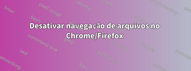 Desativar navegação de arquivos no Chrome/Firefox