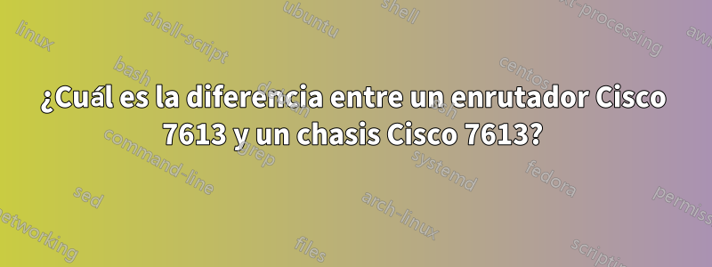 ¿Cuál es la diferencia entre un enrutador Cisco 7613 y un chasis Cisco 7613?