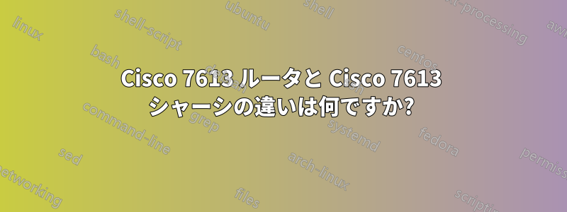 Cisco 7613 ルータと Cisco 7613 シャーシの違いは何ですか?