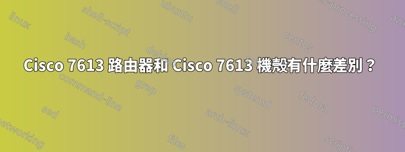 Cisco 7613 路由器和 Cisco 7613 機殼有什麼差別？