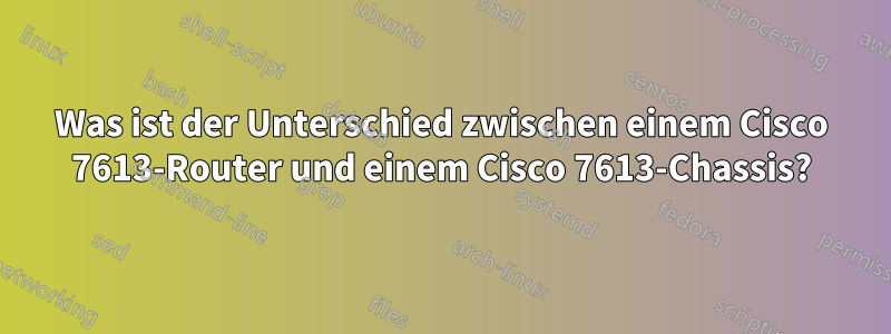 Was ist der Unterschied zwischen einem Cisco 7613-Router und einem Cisco 7613-Chassis?