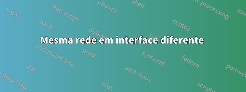 Mesma rede em interface diferente