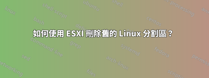 如何使用 ESXI 刪除舊的 Linux 分割區？