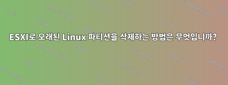 ESXI로 오래된 Linux 파티션을 삭제하는 방법은 무엇입니까?