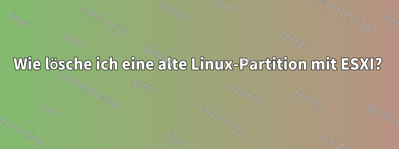 Wie lösche ich eine alte Linux-Partition mit ESXI?