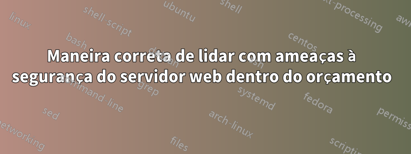 Maneira correta de lidar com ameaças à segurança do servidor web dentro do orçamento 