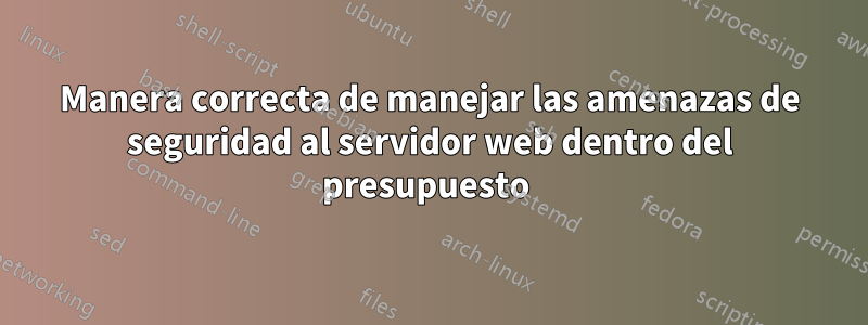 Manera correcta de manejar las amenazas de seguridad al servidor web dentro del presupuesto 