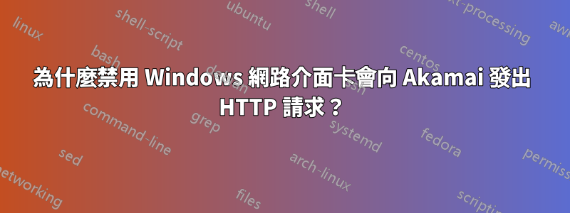 為什麼禁用 Windows 網路介面卡會向 Akamai 發出 HTTP 請求？