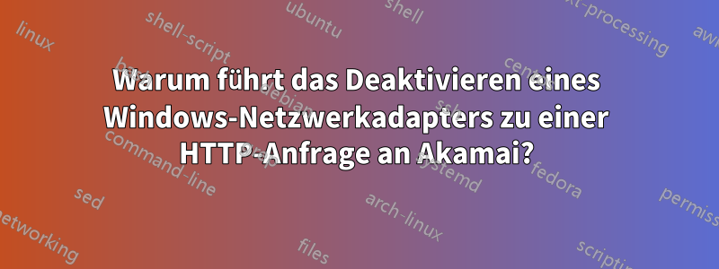 Warum führt das Deaktivieren eines Windows-Netzwerkadapters zu einer HTTP-Anfrage an Akamai?