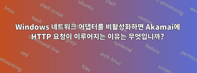 Windows 네트워크 어댑터를 비활성화하면 Akamai에 HTTP 요청이 이루어지는 이유는 무엇입니까?