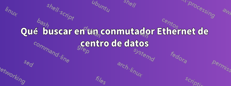 Qué buscar en un conmutador Ethernet de centro de datos