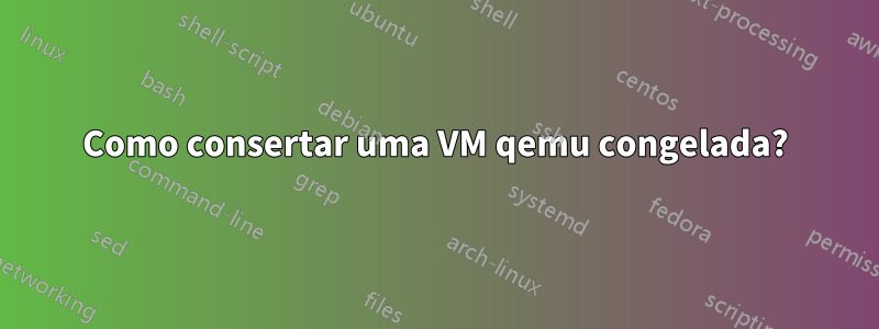 Como consertar uma VM qemu congelada?