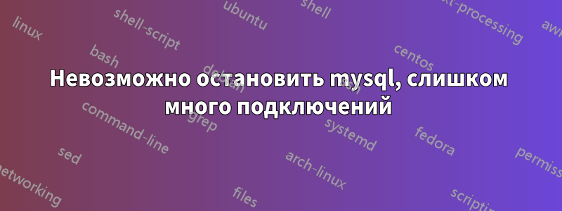 Невозможно остановить mysql, слишком много подключений