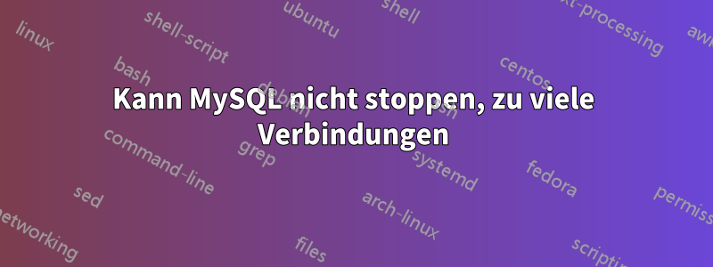 Kann MySQL nicht stoppen, zu viele Verbindungen