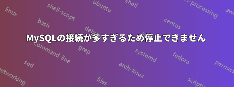 MySQLの接続が多すぎるため停止できません