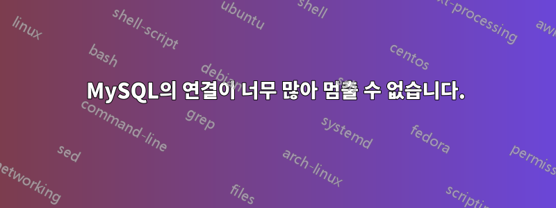 MySQL의 연결이 너무 많아 멈출 수 없습니다.