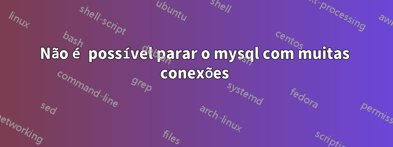 Não é possível parar o mysql com muitas conexões