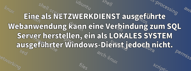 Eine als NETZWERKDIENST ausgeführte Webanwendung kann eine Verbindung zum SQL Server herstellen, ein als LOKALES SYSTEM ausgeführter Windows-Dienst jedoch nicht.