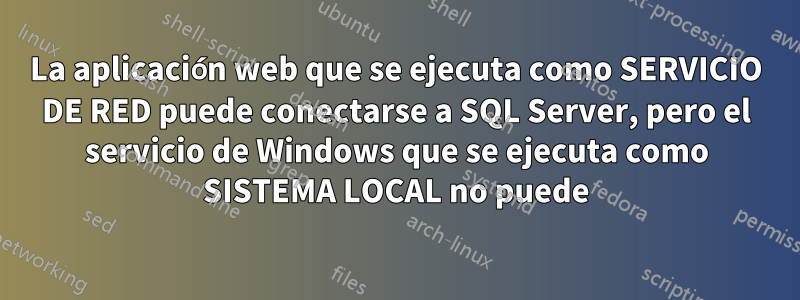 La aplicación web que se ejecuta como SERVICIO DE RED puede conectarse a SQL Server, pero el servicio de Windows que se ejecuta como SISTEMA LOCAL no puede