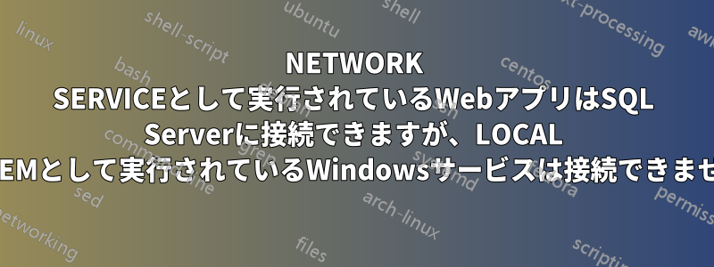 NETWORK SERVICEとして実行されているWebアプリはSQL Serverに接続できますが、LOCAL SYSTEMとして実行されているWindowsサービスは接続できません。