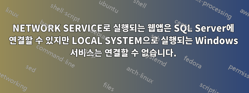 NETWORK SERVICE로 실행되는 웹앱은 SQL Server에 연결할 수 있지만 LOCAL SYSTEM으로 실행되는 Windows 서비스는 연결할 수 없습니다.