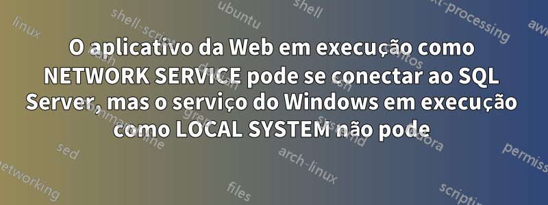 O aplicativo da Web em execução como NETWORK SERVICE pode se conectar ao SQL Server, mas o serviço do Windows em execução como LOCAL SYSTEM não pode