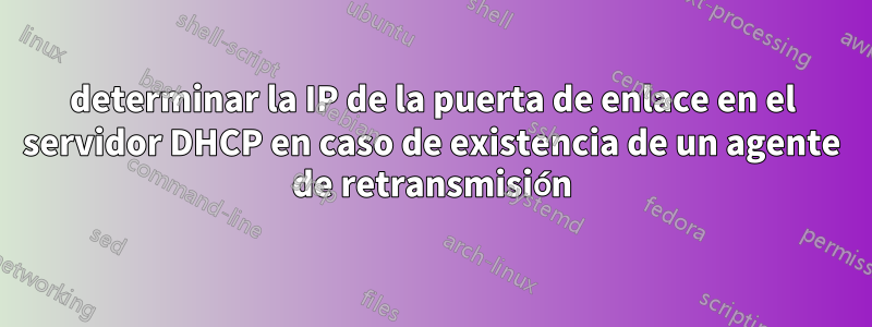 determinar la IP de la puerta de enlace en el servidor DHCP en caso de existencia de un agente de retransmisión