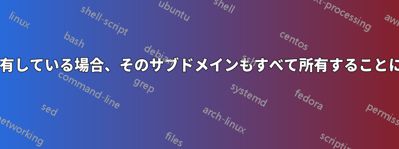 ドメインを所有している場合、そのサブドメインもすべて所有することになりますか?