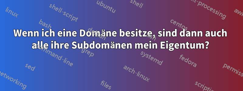 Wenn ich eine Domäne besitze, sind dann auch alle ihre Subdomänen mein Eigentum?