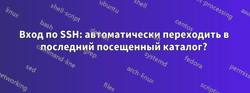 Вход по SSH: автоматически переходить в последний посещенный каталог?