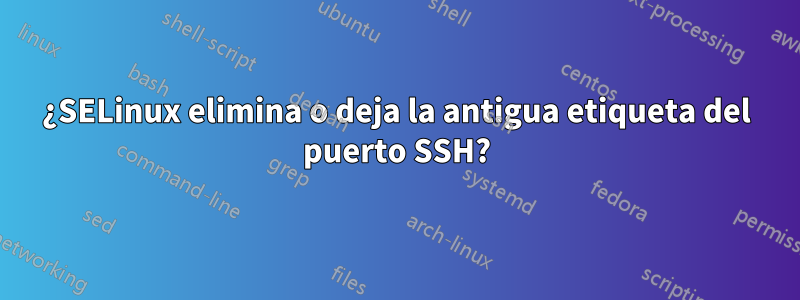 ¿SELinux elimina o deja la antigua etiqueta del puerto SSH?