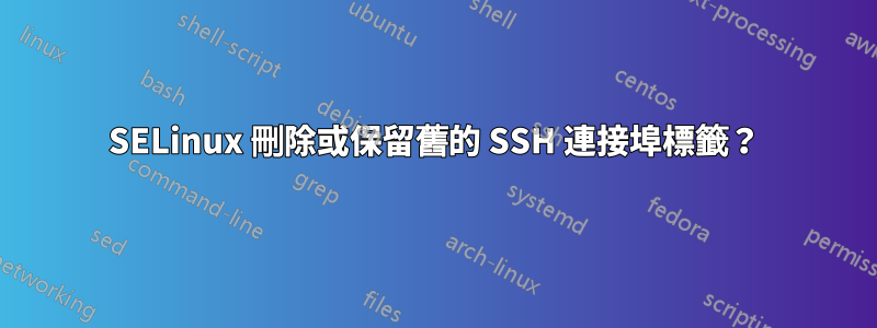 SELinux 刪除或保留舊的 SSH 連接埠標籤？