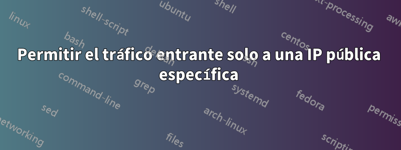 Permitir el tráfico entrante solo a una IP pública específica