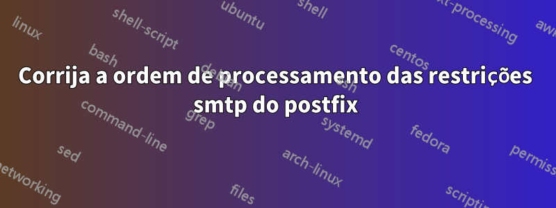 Corrija a ordem de processamento das restrições smtp do postfix