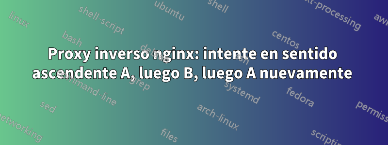 Proxy inverso nginx: intente en sentido ascendente A, luego B, luego A nuevamente