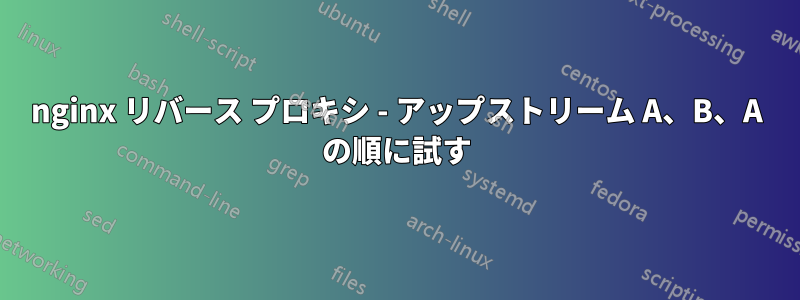 nginx リバース プロキシ - アップストリーム A、B、A の順に試す