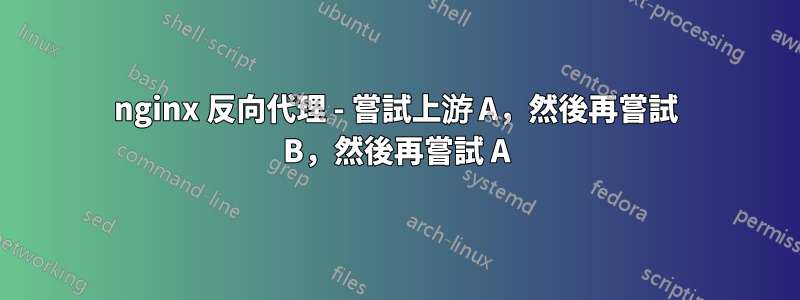 nginx 反向代理 - 嘗試上游 A，然後再嘗試 B，然後再嘗試 A