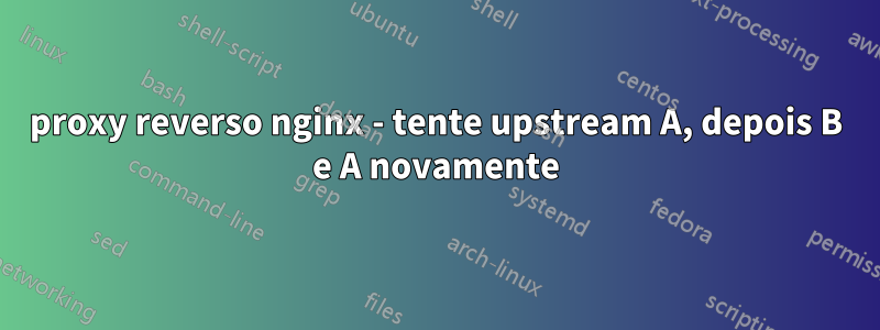 proxy reverso nginx - tente upstream A, depois B e A novamente